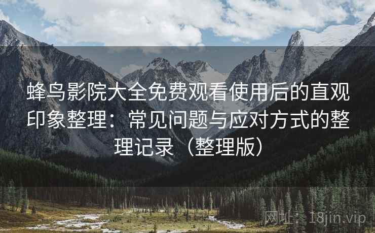 蜂鸟影院大全免费观看使用后的直观印象整理：常见问题与应对方式的整理记录（整理版）