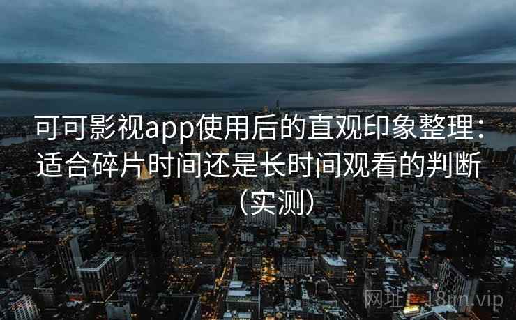 可可影视app使用后的直观印象整理：适合碎片时间还是长时间观看的判断（实测）