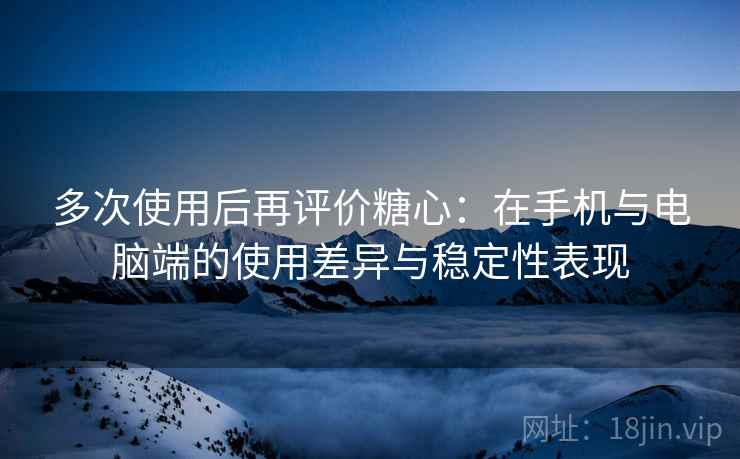 多次使用后再评价糖心：在手机与电脑端的使用差异与稳定性表现