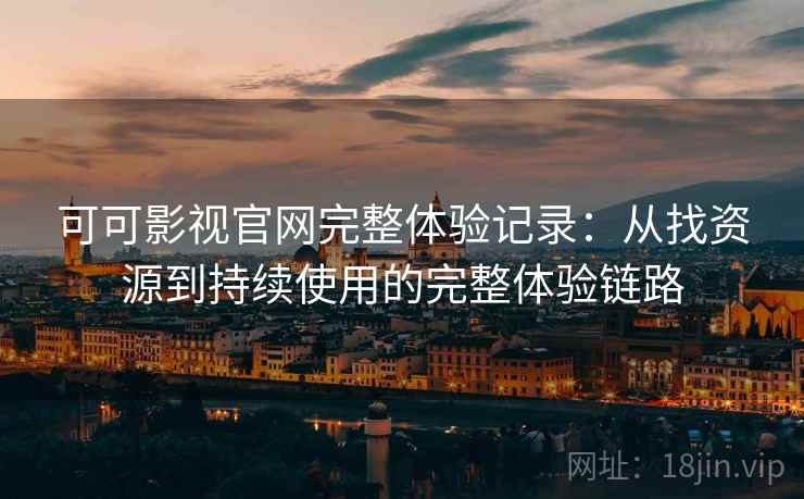 可可影视官网完整体验记录：从找资源到持续使用的完整体验链路