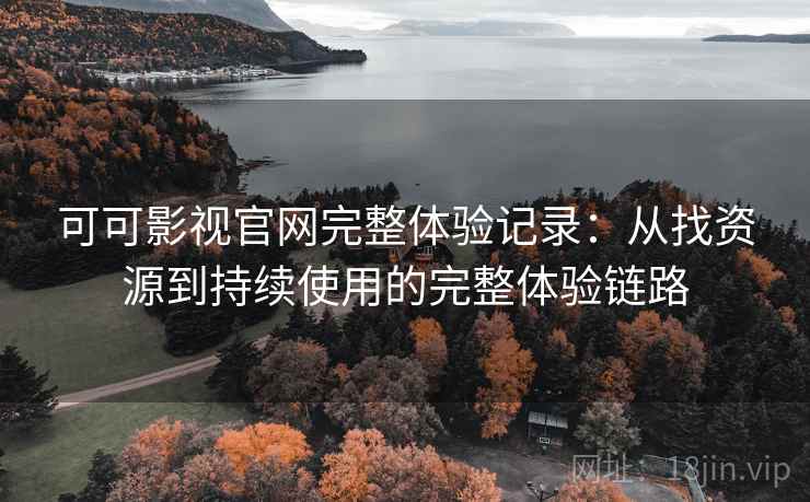 可可影视官网完整体验记录：从找资源到持续使用的完整体验链路