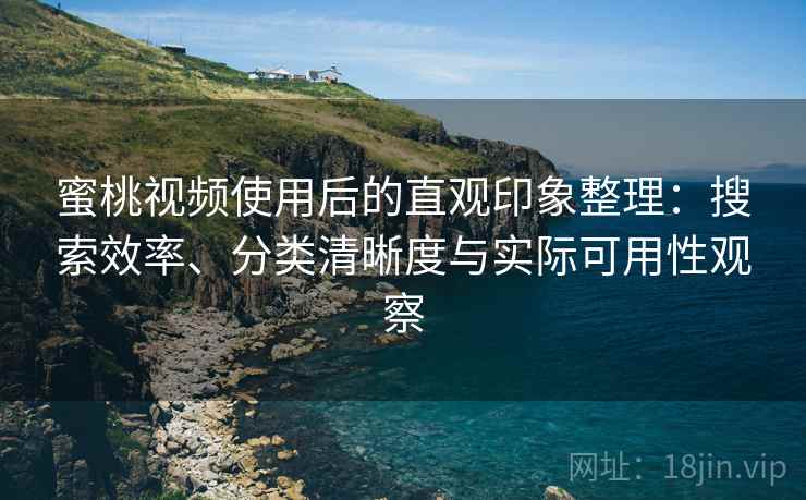 蜜桃视频使用后的直观印象整理：搜索效率、分类清晰度与实际可用性观察