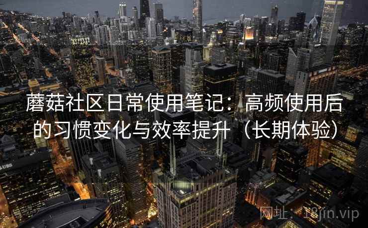 蘑菇社区日常使用笔记：高频使用后的习惯变化与效率提升（长期体验）
