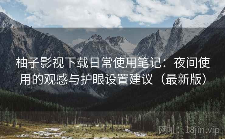 柚子影视下载日常使用笔记：夜间使用的观感与护眼设置建议（最新版）