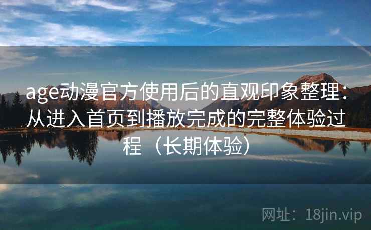 age动漫官方使用后的直观印象整理：从进入首页到播放完成的完整体验过程（长期体验）