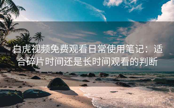白虎视频免费观看日常使用笔记：适合碎片时间还是长时间观看的判断