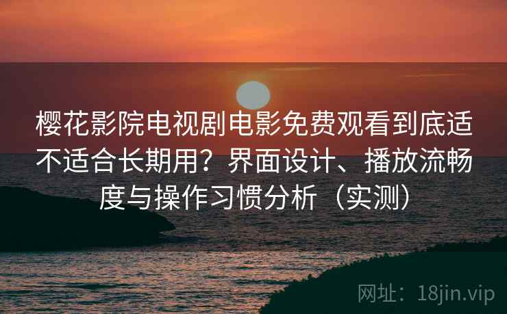 樱花影院电视剧电影免费观看到底适不适合长期用？界面设计、播放流畅度与操作习惯分析（实测）