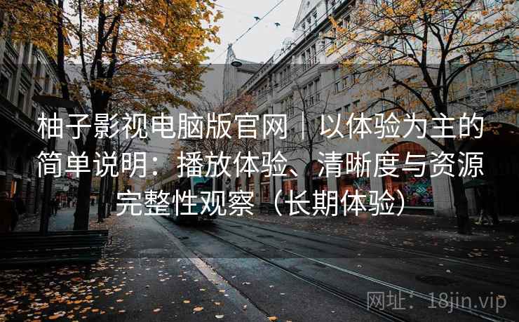 柚子影视电脑版官网｜以体验为主的简单说明：播放体验、清晰度与资源完整性观察（长期体验）