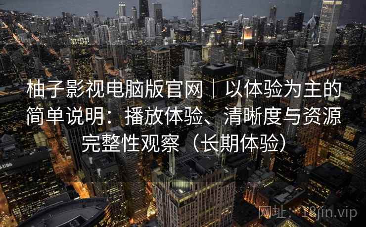 柚子影视电脑版官网｜以体验为主的简单说明：播放体验、清晰度与资源完整性观察（长期体验）