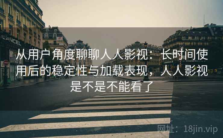 从用户角度聊聊人人影视：长时间使用后的稳定性与加载表现，人人影视是不是不能看了