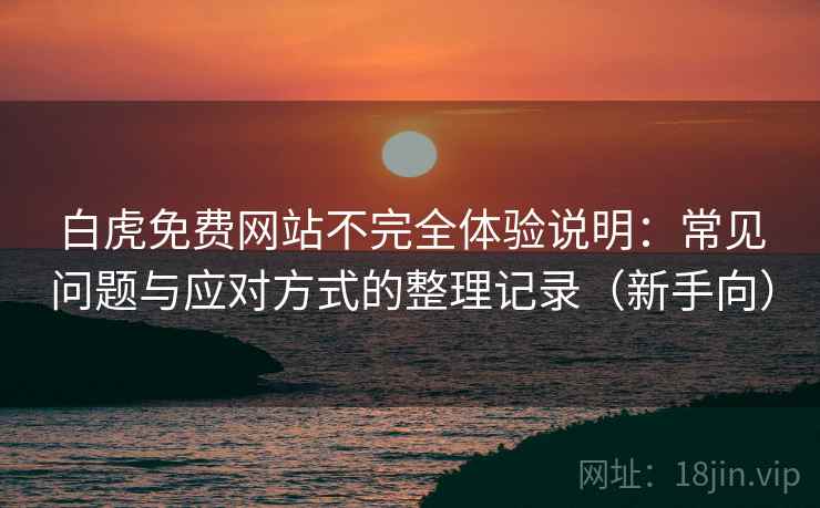 白虎免费网站不完全体验说明：常见问题与应对方式的整理记录（新手向）