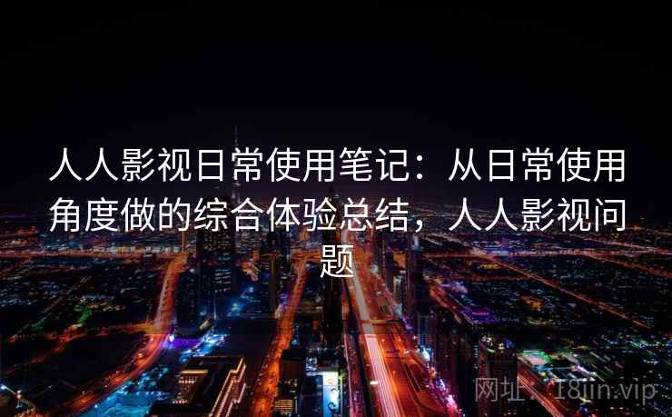 人人影视日常使用笔记：从日常使用角度做的综合体验总结，人人影视问题
