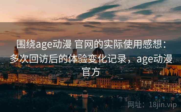 围绕age动漫 官网的实际使用感想：多次回访后的体验变化记录，age动漫官方