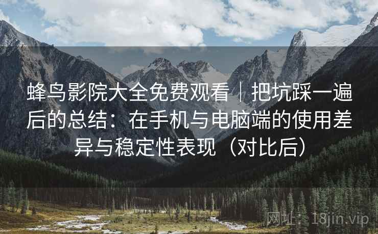 蜂鸟影院大全免费观看｜把坑踩一遍后的总结：在手机与电脑端的使用差异与稳定性表现（对比后）