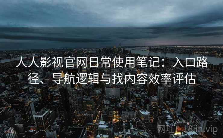 人人影视官网日常使用笔记：入口路径、导航逻辑与找内容效率评估