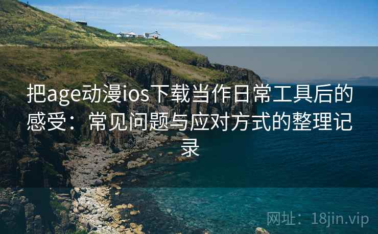 把age动漫ios下载当作日常工具后的感受：常见问题与应对方式的整理记录