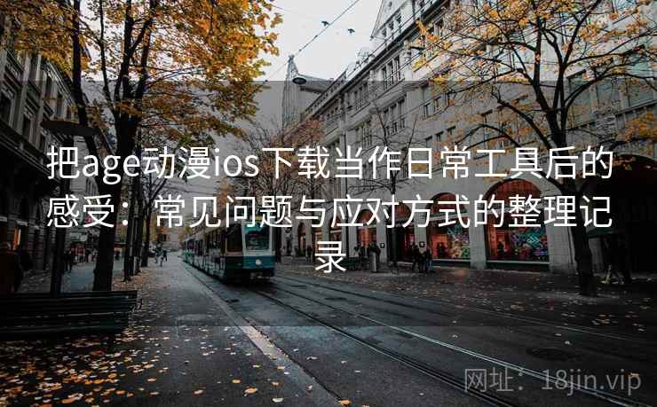 把age动漫ios下载当作日常工具后的感受：常见问题与应对方式的整理记录