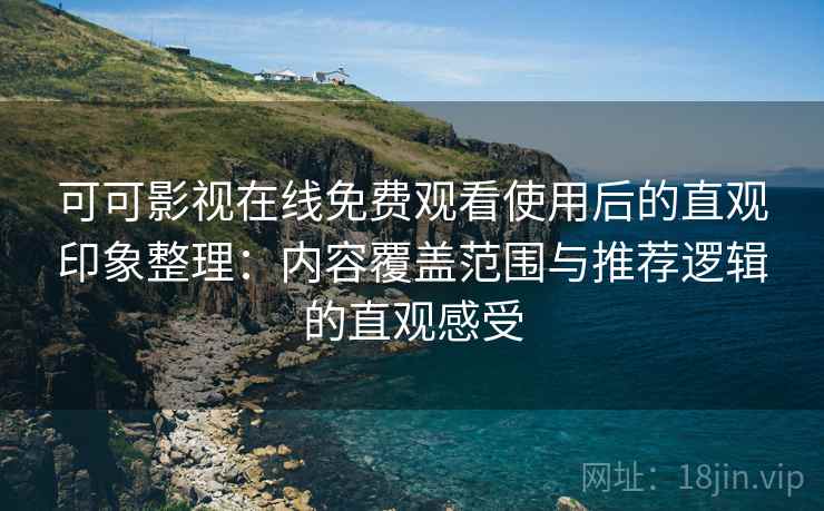 可可影视在线免费观看使用后的直观印象整理：内容覆盖范围与推荐逻辑的直观感受
