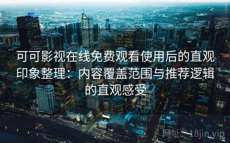可可影视在线免费观看使用后的直观印象整理：内容覆盖范围与推荐逻辑的直观感受
