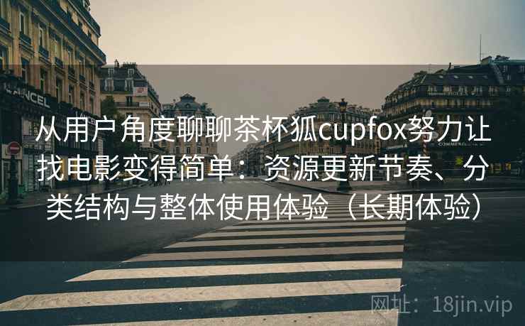 从用户角度聊聊茶杯狐cupfox努力让找电影变得简单：资源更新节奏、分类结构与整体使用体验（长期体验）
