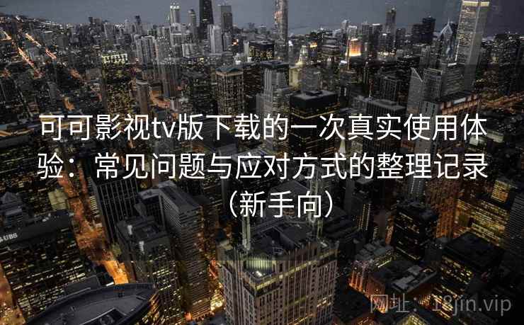 可可影视tv版下载的一次真实使用体验：常见问题与应对方式的整理记录（新手向）