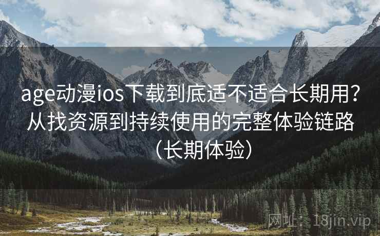 age动漫ios下载到底适不适合长期用？从找资源到持续使用的完整体验链路（长期体验）