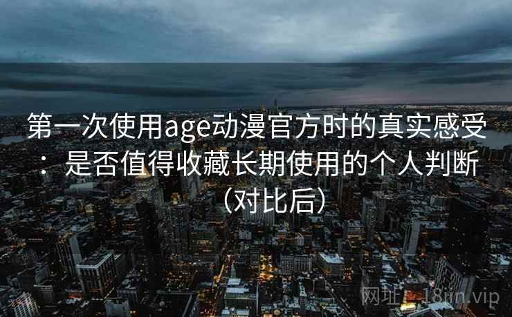 第一次使用age动漫官方时的真实感受：是否值得收藏长期使用的个人判断（对比后）