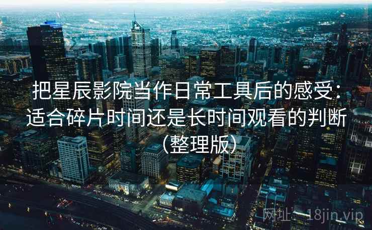 把星辰影院当作日常工具后的感受：适合碎片时间还是长时间观看的判断（整理版）