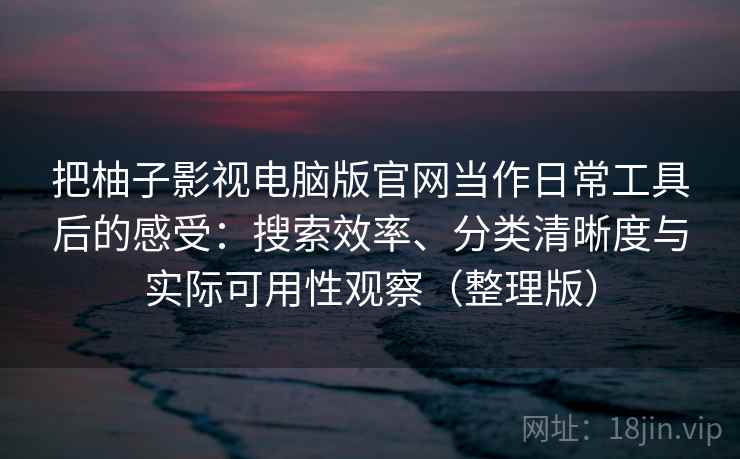 把柚子影视电脑版官网当作日常工具后的感受：搜索效率、分类清晰度与实际可用性观察（整理版）
