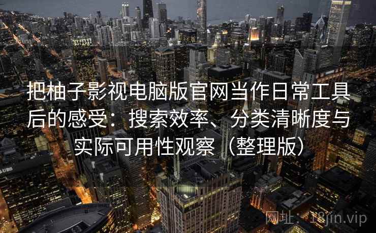 把柚子影视电脑版官网当作日常工具后的感受：搜索效率、分类清晰度与实际可用性观察（整理版）