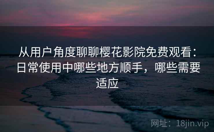 从用户角度聊聊樱花影院免费观看：日常使用中哪些地方顺手，哪些需要适应