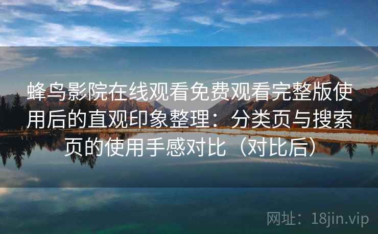 蜂鸟影院在线观看免费观看完整版使用后的直观印象整理：分类页与搜索页的使用手感对比（对比后）