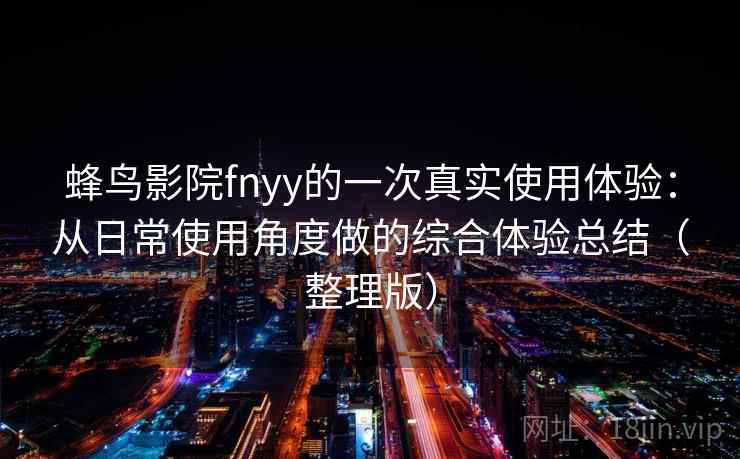 蜂鸟影院fnyy的一次真实使用体验：从日常使用角度做的综合体验总结（整理版）