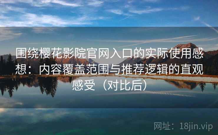围绕樱花影院官网入口的实际使用感想：内容覆盖范围与推荐逻辑的直观感受（对比后）