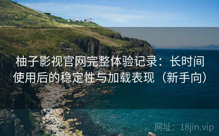 柚子影视官网完整体验记录：长时间使用后的稳定性与加载表现（新手向）