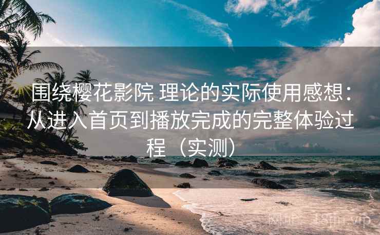 围绕樱花影院 理论的实际使用感想：从进入首页到播放完成的完整体验过程（实测）