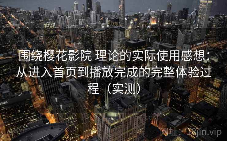 围绕樱花影院 理论的实际使用感想：从进入首页到播放完成的完整体验过程（实测）