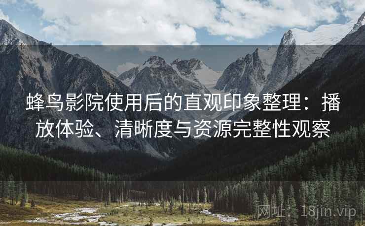 蜂鸟影院使用后的直观印象整理：播放体验、清晰度与资源完整性观察