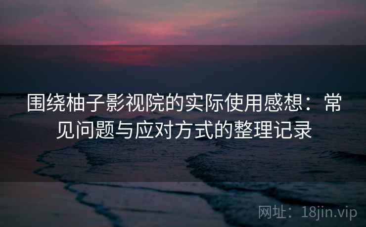 围绕柚子影视院的实际使用感想：常见问题与应对方式的整理记录