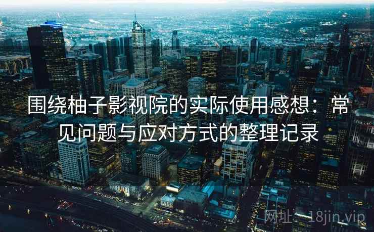 围绕柚子影视院的实际使用感想：常见问题与应对方式的整理记录