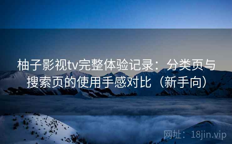柚子影视tv完整体验记录：分类页与搜索页的使用手感对比（新手向）