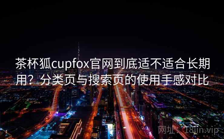 茶杯狐cupfox官网到底适不适合长期用？分类页与搜索页的使用手感对比
