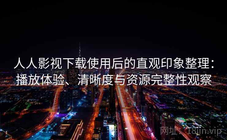 人人影视下载使用后的直观印象整理：播放体验、清晰度与资源完整性观察