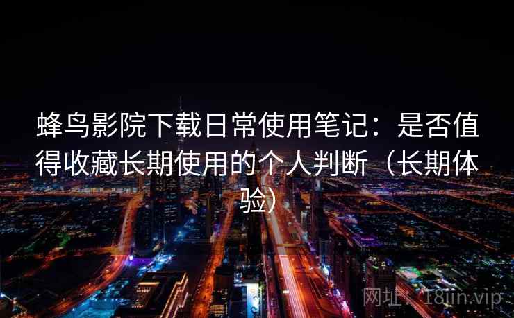 蜂鸟影院下载日常使用笔记：是否值得收藏长期使用的个人判断（长期体验）