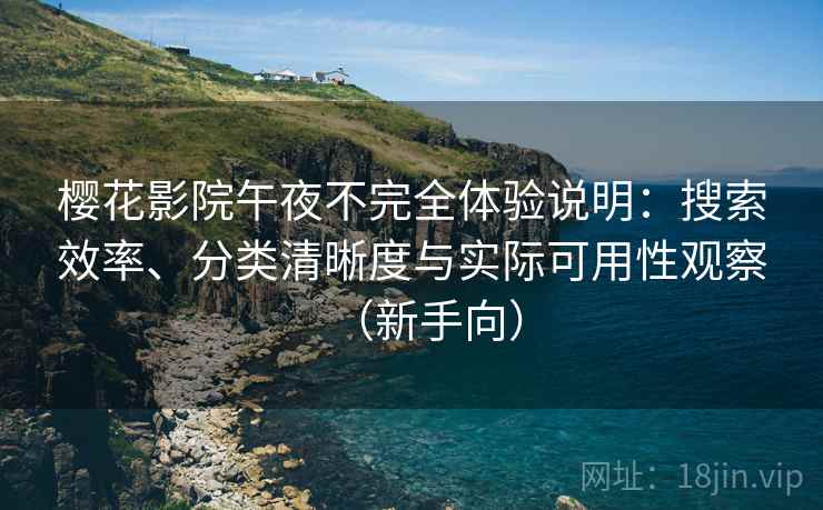 樱花影院午夜不完全体验说明：搜索效率、分类清晰度与实际可用性观察（新手向）