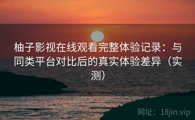 柚子影视在线观看完整体验记录：与同类平台对比后的真实体验差异（实测）