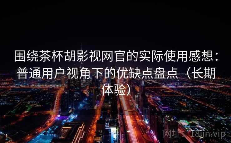围绕茶杯胡影视网官的实际使用感想：普通用户视角下的优缺点盘点（长期体验）