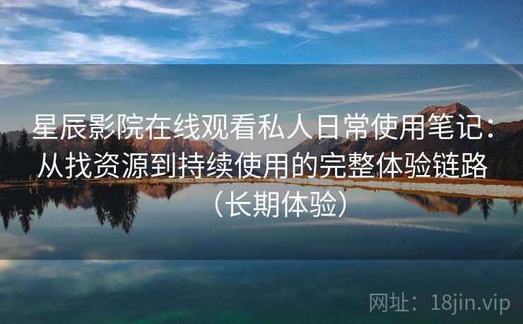 星辰影院在线观看私人日常使用笔记：从找资源到持续使用的完整体验链路（长期体验）