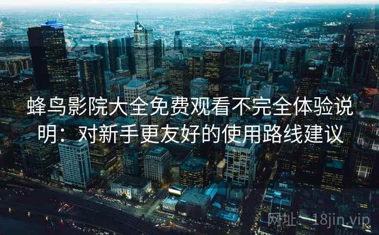 蜂鸟影院大全免费观看不完全体验说明：对新手更友好的使用路线建议