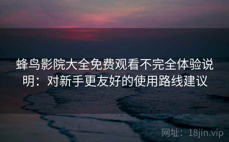 蜂鸟影院大全免费观看不完全体验说明：对新手更友好的使用路线建议